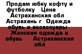 Продам юбку кофту и футболку › Цена ­ 100 - Астраханская обл., Астрахань г. Одежда, обувь и аксессуары » Женская одежда и обувь   . Астраханская обл.